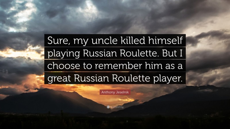 Anthony Jeselnik Quote: “Sure, my uncle killed himself playing Russian Roulette. But I choose to remember him as a great Russian Roulette player.”