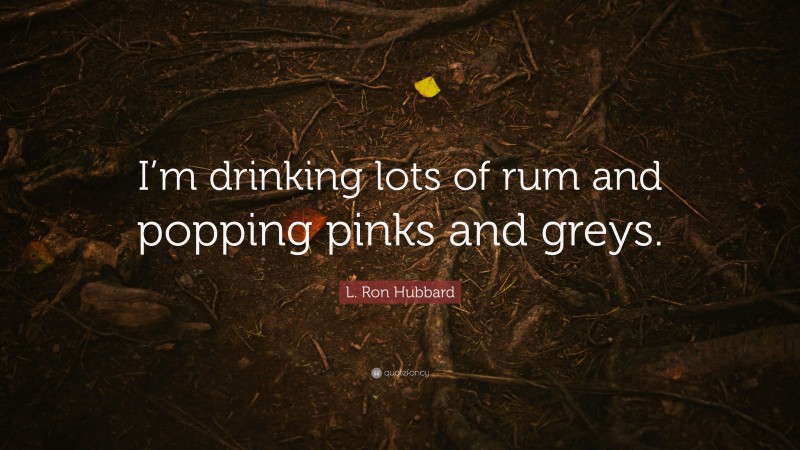 L. Ron Hubbard Quote: “I’m drinking lots of rum and popping pinks and greys.”