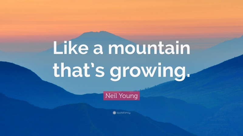Neil Young Quote: “Like a mountain that’s growing.”