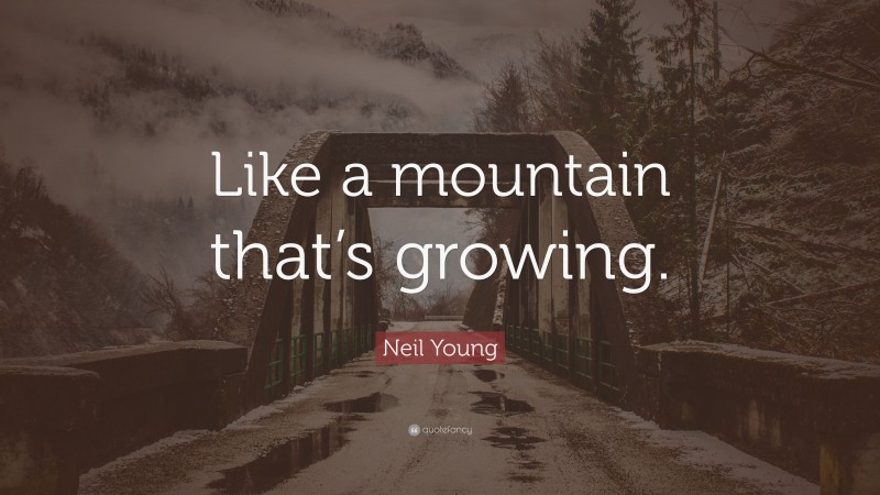 Neil Young Quote: “Like a mountain that’s growing.”