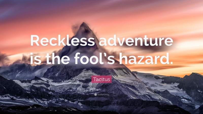 Tacitus Quote: “Reckless adventure is the fool’s hazard.”