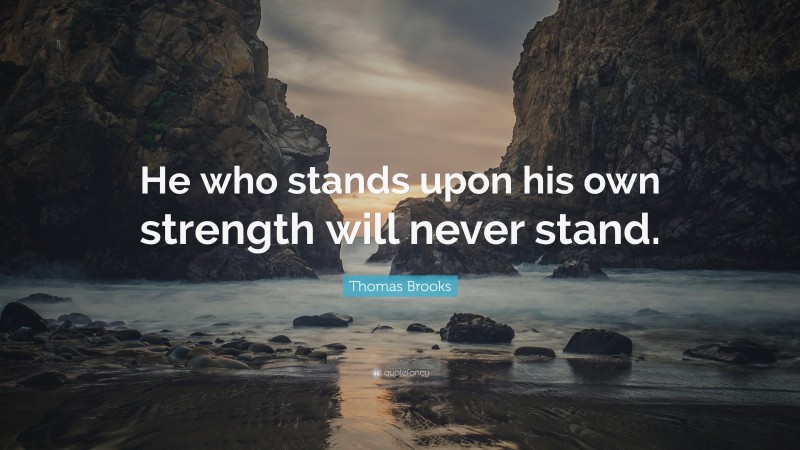 Thomas Brooks Quote: “He who stands upon his own strength will never ...