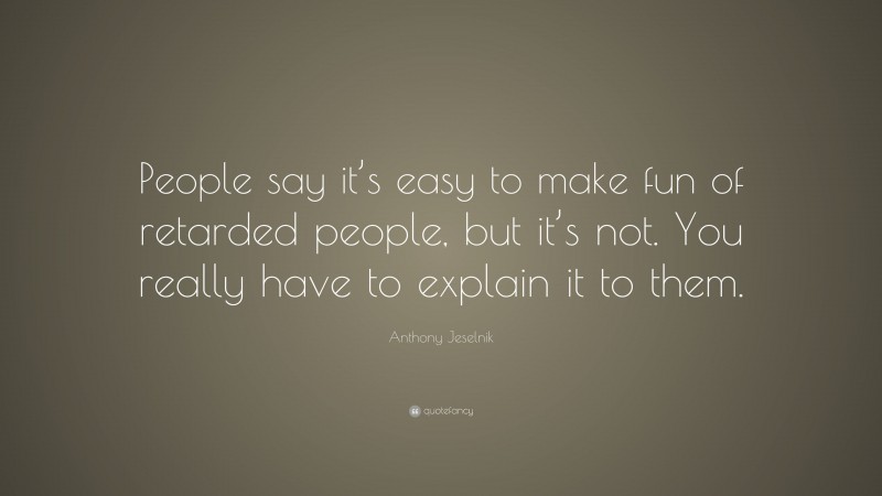 Anthony Jeselnik Quote: “People say it’s easy to make fun of retarded people, but it’s not. You really have to explain it to them.”