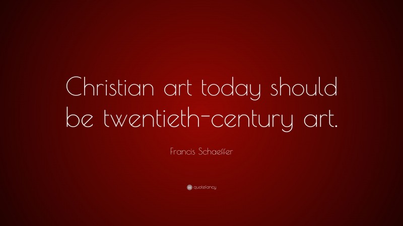 Francis Schaeffer Quote: “Christian art today should be twentieth-century art.”