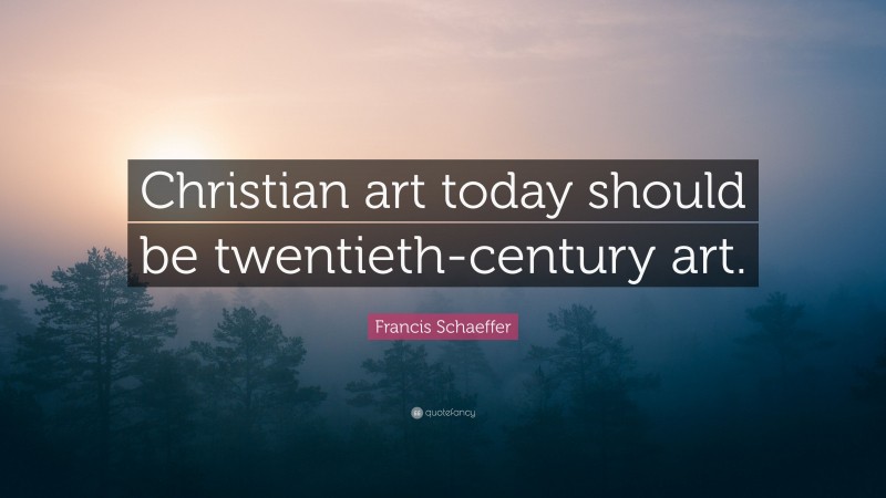 Francis Schaeffer Quote: “Christian art today should be twentieth-century art.”