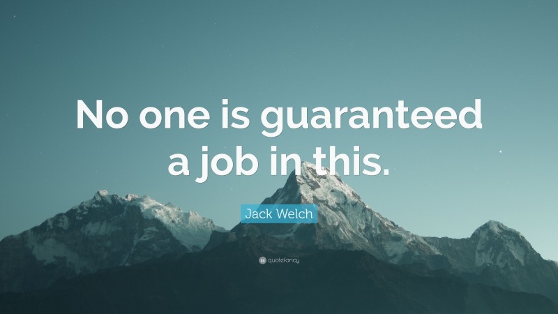 Jack Welch Quote: “No one is guaranteed a job in this.”