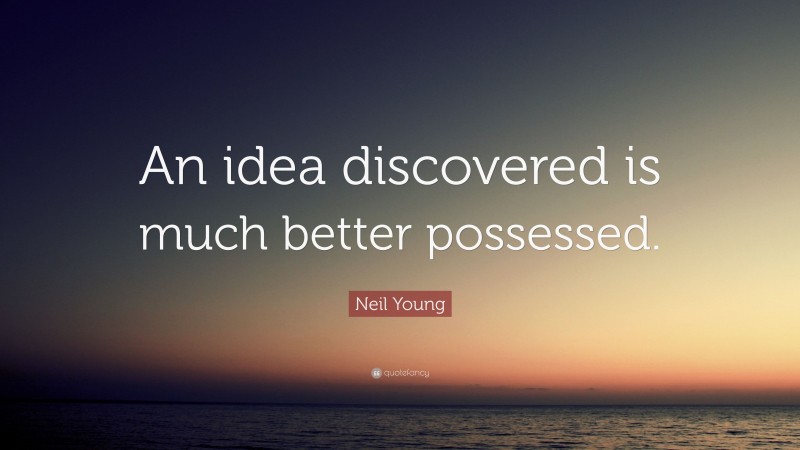 Neil Young Quote: “An idea discovered is much better possessed.”