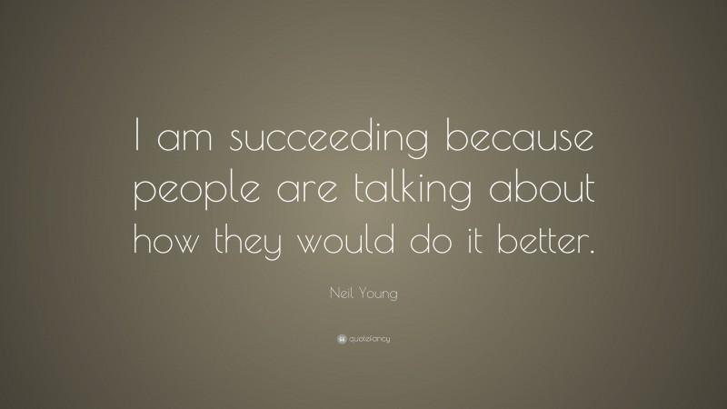 Neil Young Quote: “I am succeeding because people are talking about how they would do it better.”
