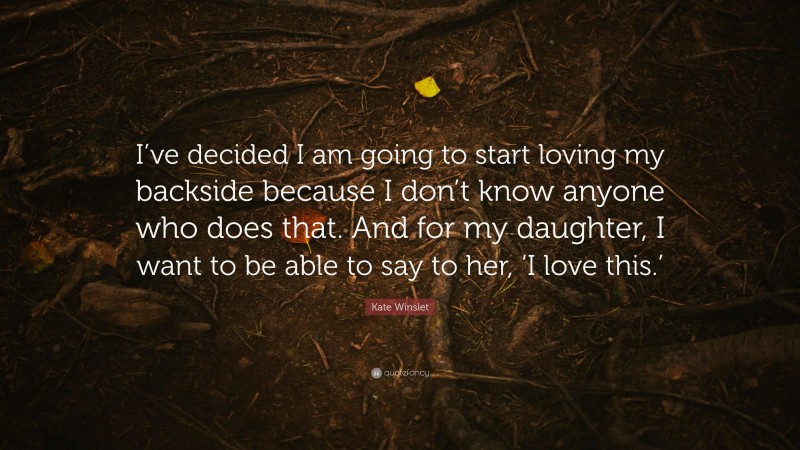 Kate Winslet Quote: “I’ve decided I am going to start loving my backside because I don’t know anyone who does that. And for my daughter, I want to be able to say to her, ‘I love this.’”