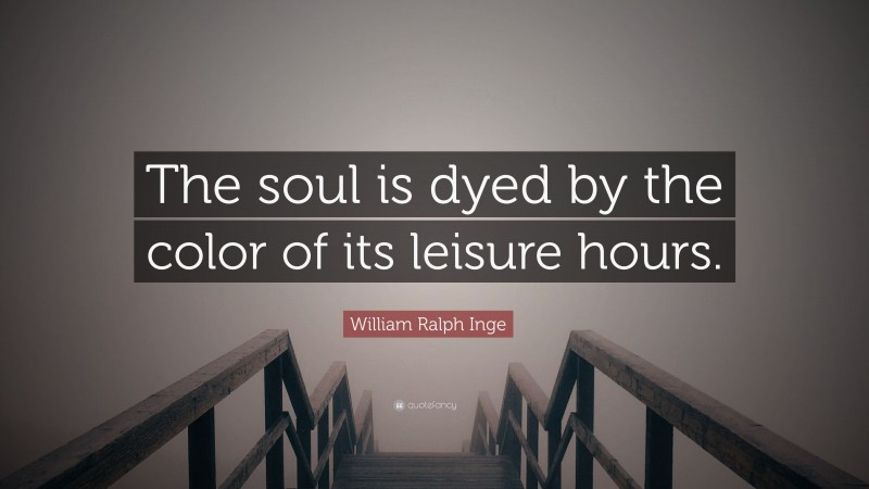 William Ralph Inge Quote: “The soul is dyed by the color of its leisure hours.”