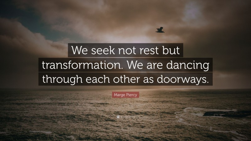 Marge Piercy Quote: “We seek not rest but transformation. We are dancing through each other as doorways.”