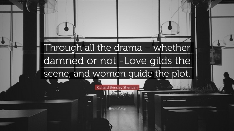 Richard Brinsley Sheridan Quote: “Through all the drama – whether damned or not -Love gilds the scene, and women guide the plot.”