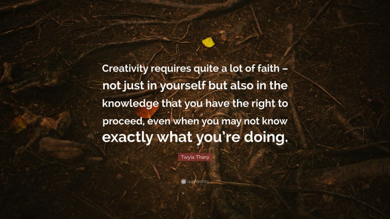 Twyla Tharp Quote: “Creativity requires quite a lot of faith – not just in yourself but also in the knowledge that you have the right to proceed, even when you may not know exactly what you’re doing.”
