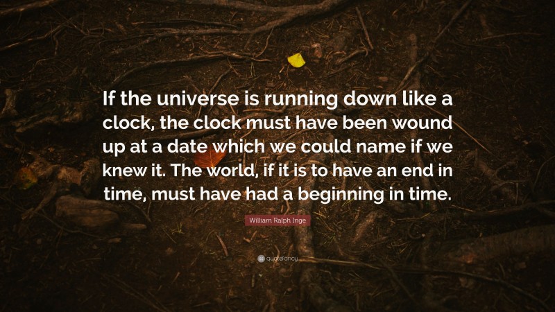 William Ralph Inge Quote: “If the universe is running down like a clock, the clock must have been wound up at a date which we could name if we knew it. The world, if it is to have an end in time, must have had a beginning in time.”