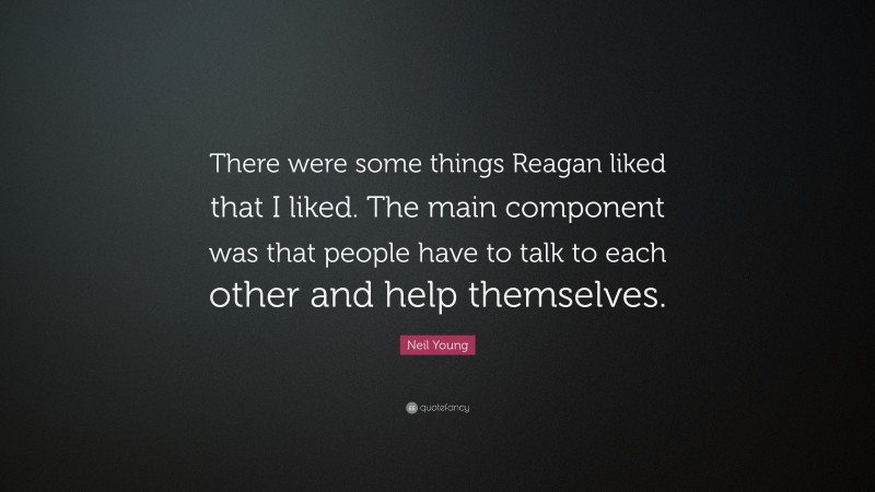 Neil Young Quote: “There were some things Reagan liked that I liked. The main component was that people have to talk to each other and help themselves.”