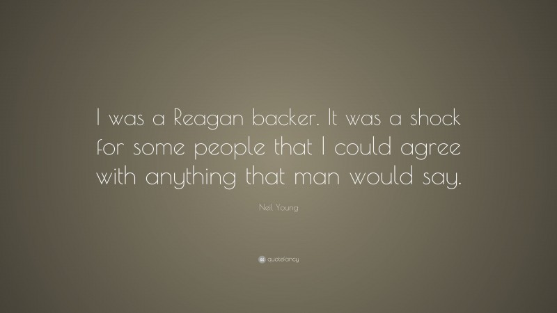 Neil Young Quote: “I was a Reagan backer. It was a shock for some people that I could agree with anything that man would say.”