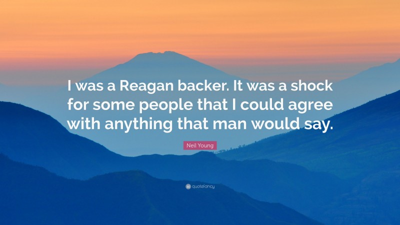 Neil Young Quote: “I was a Reagan backer. It was a shock for some people that I could agree with anything that man would say.”