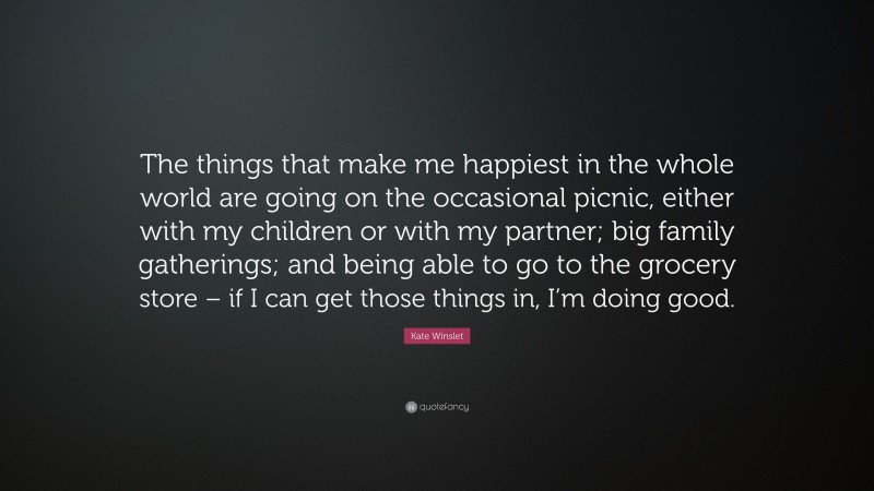 Kate Winslet Quote: “The things that make me happiest in the whole world are going on the occasional picnic, either with my children or with my partner; big family gatherings; and being able to go to the grocery store – if I can get those things in, I’m doing good.”