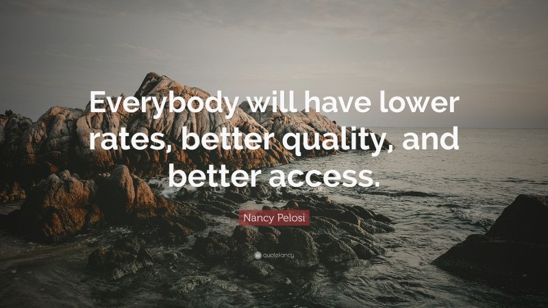 Nancy Pelosi Quote: “Everybody will have lower rates, better quality, and better access.”