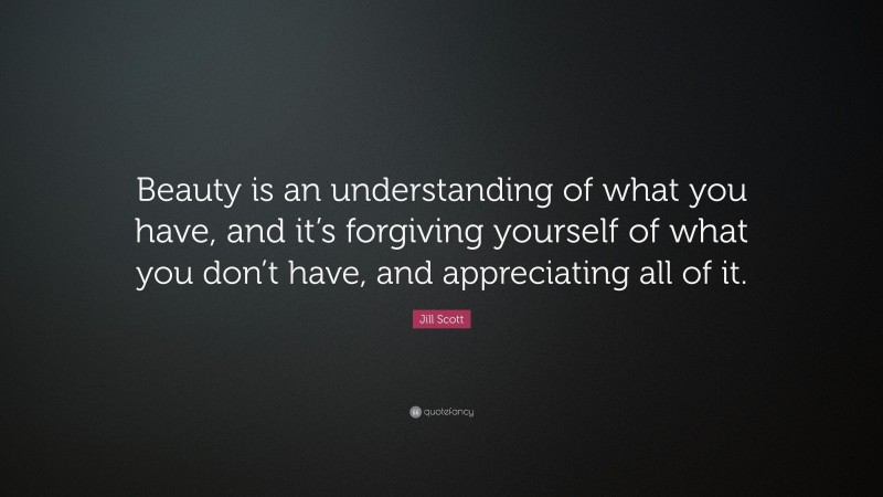 Jill Scott Quote: “Beauty is an understanding of what you have, and it’s forgiving yourself of what you don’t have, and appreciating all of it.”