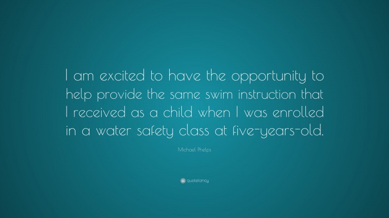 Michael Phelps Quote: “I am excited to have the opportunity to help provide the same swim instruction that I received as a child when I was enrolled in a water safety class at five-years-old.”