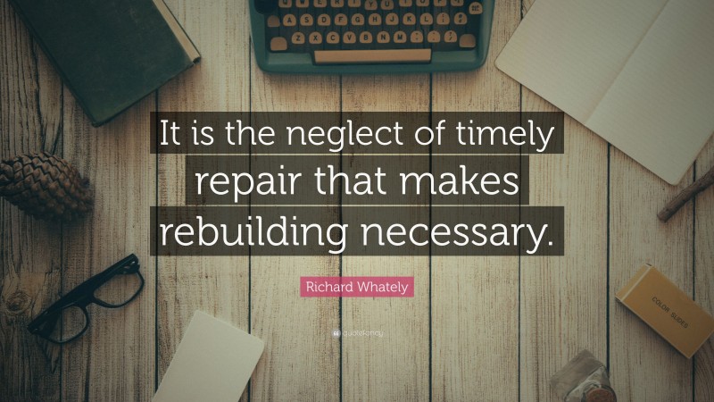 Richard Whately Quote: “It is the neglect of timely repair that makes rebuilding necessary.”