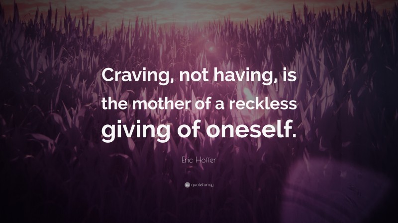 Eric Hoffer Quote: “Craving, not having, is the mother of a reckless giving of oneself.”