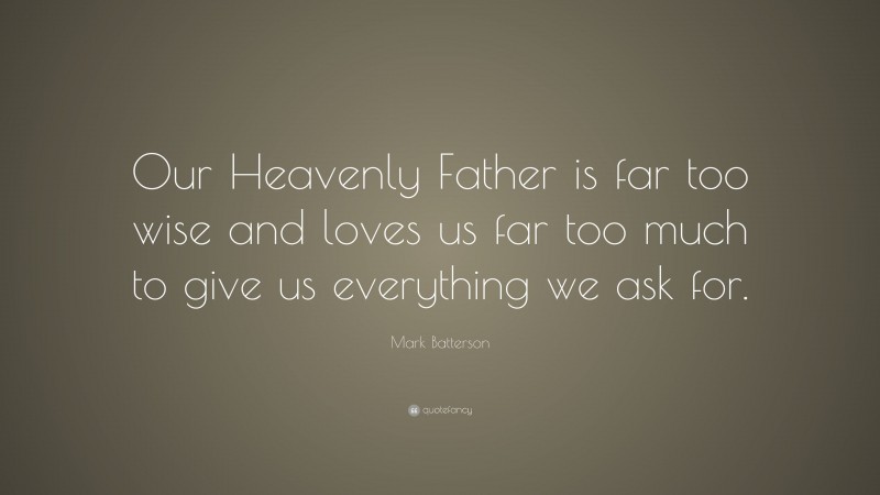 Mark Batterson Quote: “Our Heavenly Father is far too wise and loves us far too much to give us everything we ask for.”