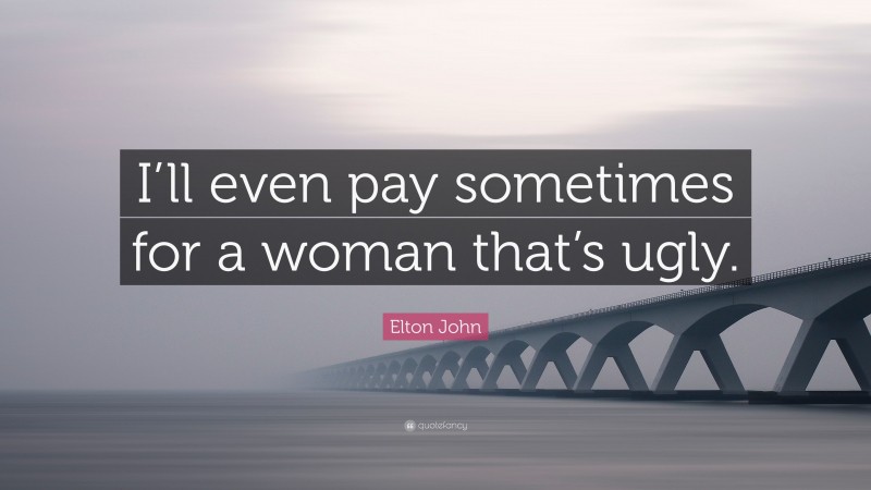 Elton John Quote: “I’ll even pay sometimes for a woman that’s ugly.”