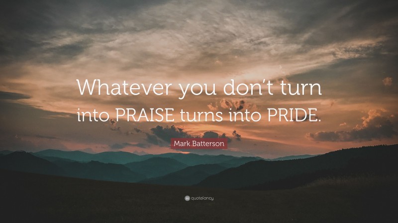 Mark Batterson Quote: “Whatever you don’t turn into PRAISE turns into PRIDE.”