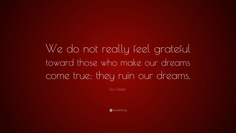 Eric Hoffer Quote: “We do not really feel grateful toward those who make our dreams come true; they ruin our dreams.”