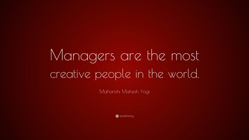 Maharishi Mahesh Yogi Quote: “Managers are the most creative people in the world.”