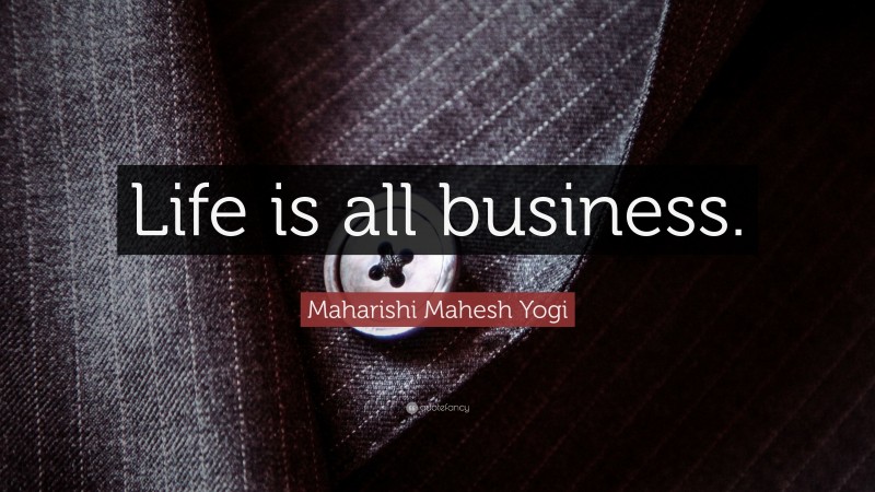Maharishi Mahesh Yogi Quote: “Life is all business.”
