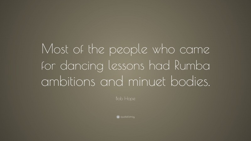 Bob Hope Quote: “Most of the people who came for dancing lessons had Rumba ambitions and minuet bodies.”