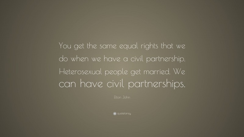 Elton John Quote: “You get the same equal rights that we do when we have a civil partnership. Heterosexual people get married. We can have civil partnerships.”