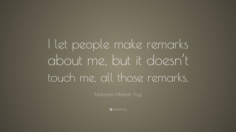 Maharishi Mahesh Yogi Quote: “I let people make remarks about me, but it doesn’t touch me, all those remarks.”