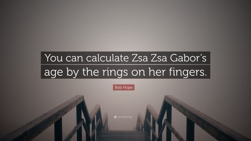 Bob Hope Quote: “You can calculate Zsa Zsa Gabor’s age by the rings on her fingers.”