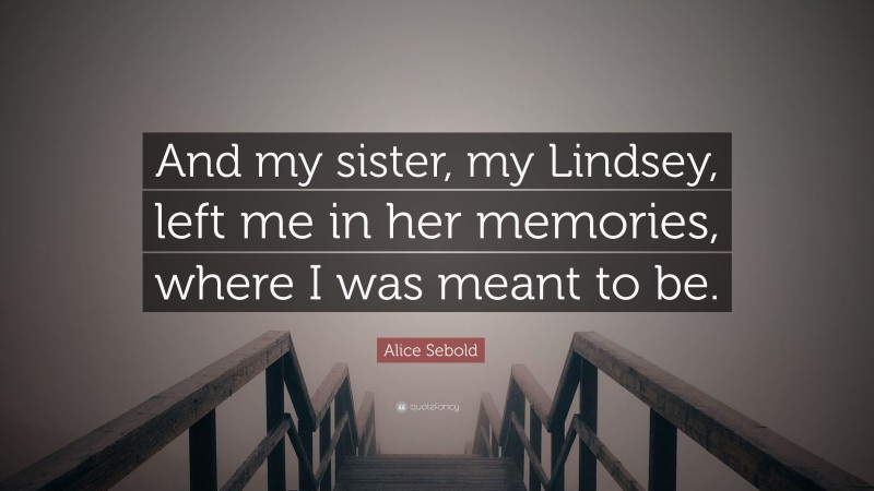 Alice Sebold Quote: “And my sister, my Lindsey, left me in her memories, where I was meant to be.”