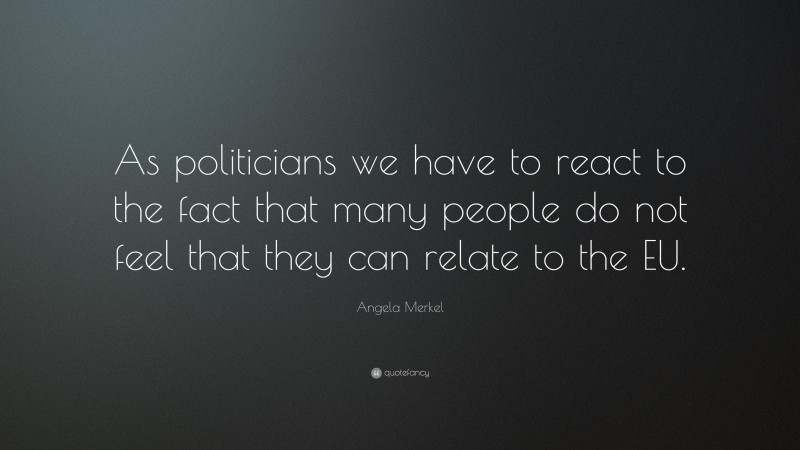 Angela Merkel Quote: “As politicians we have to react to the fact that many people do not feel that they can relate to the EU.”