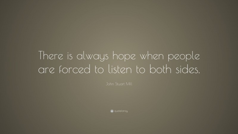 John Stuart Mill Quote: “There is always hope when people are forced to listen to both sides.”