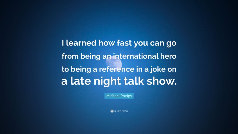 Michael Phelps Quote: “I learned how fast you can go from being an international hero to being a reference in a joke on a late night talk show.”