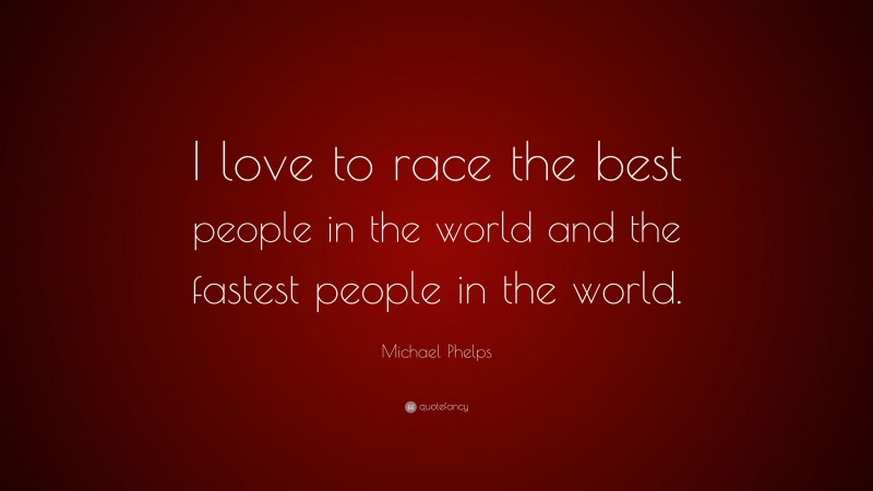 Michael Phelps Quote: “I love to race the best people in the world and the fastest people in the world.”