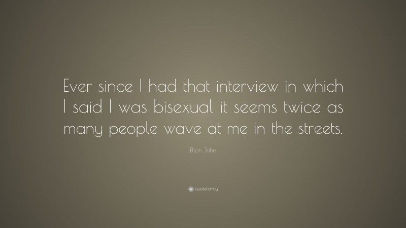 Elton John Quote: “Ever since I had that interview in which I said I was bisexual it seems twice as many people wave at me in the streets.”