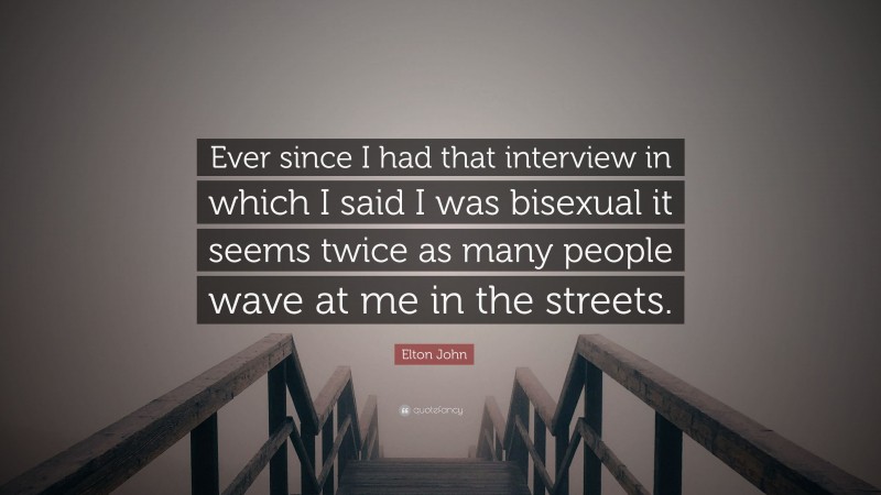 Elton John Quote: “Ever since I had that interview in which I said I was bisexual it seems twice as many people wave at me in the streets.”