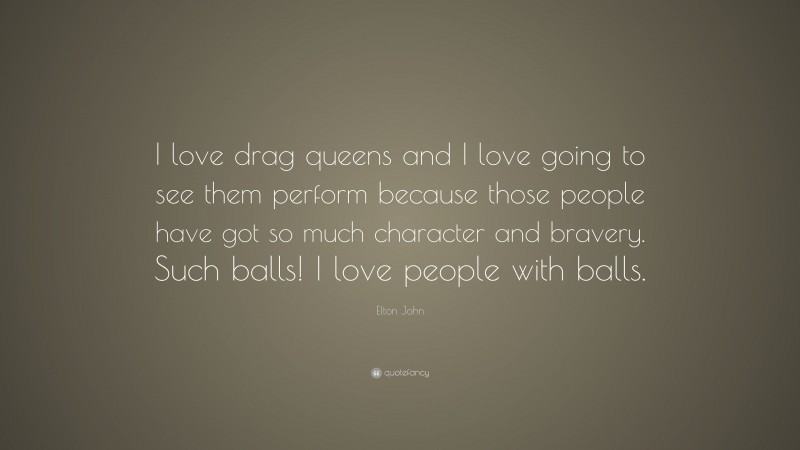 Elton John Quote: “I love drag queens and I love going to see them perform because those people have got so much character and bravery. Such balls! I love people with balls.”