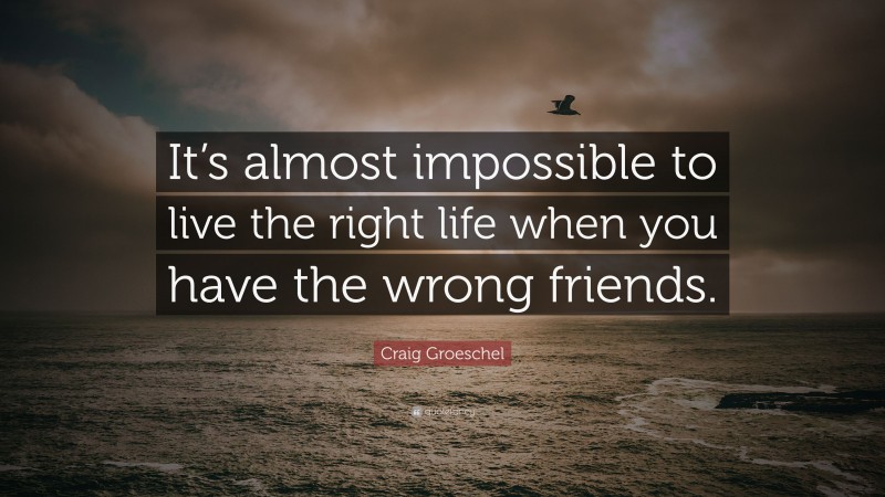Craig Groeschel Quote: “It’s almost impossible to live the right life when you have the wrong friends.”