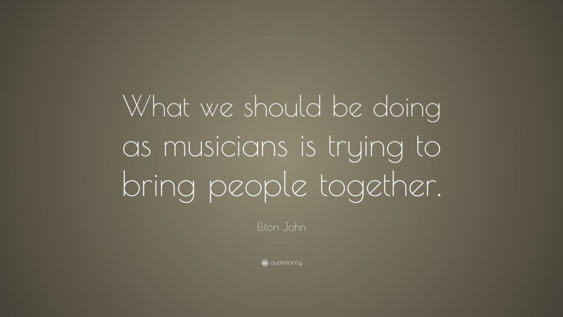Elton John Quote: “What we should be doing as musicians is trying to bring people together.”