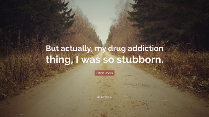 Elton John Quote: “But actually, my drug addiction thing, I was so stubborn.”