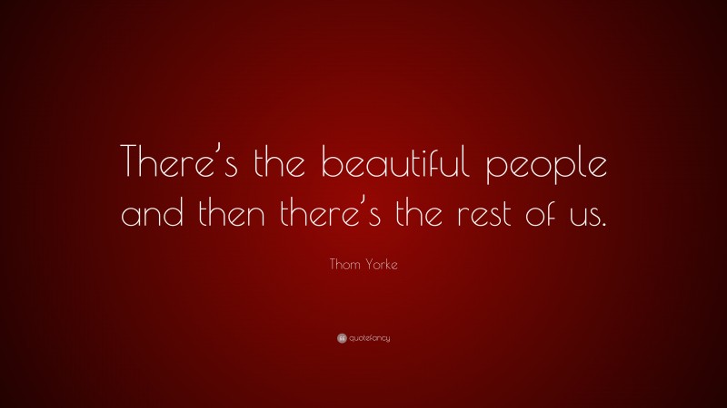 Thom Yorke Quote: “There’s the beautiful people and then there’s the rest of us.”