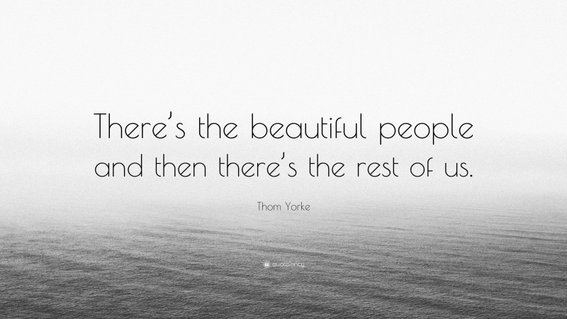 Thom Yorke Quote: “There’s the beautiful people and then there’s the rest of us.”